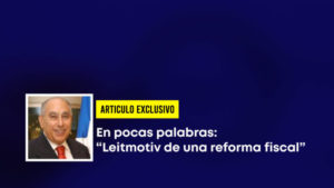 ARTICULO Exclusivo-En pocas palabras: “Leitmotiv de una reforma fiscal”